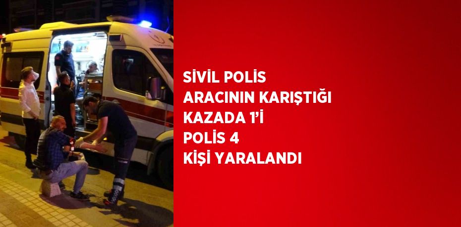 SİVİL POLİS ARACININ KARIŞTIĞI KAZADA 1’İ POLİS 4 KİŞİ YARALANDI