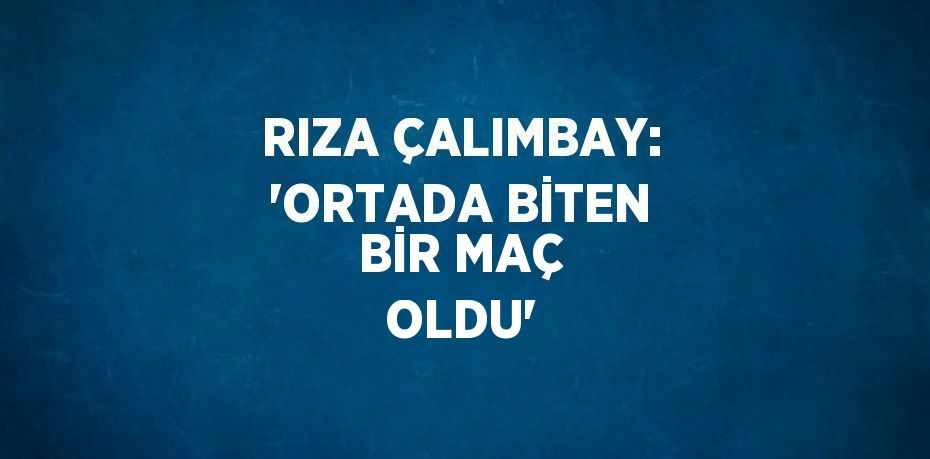 RIZA ÇALIMBAY: 'ORTADA BİTEN BİR MAÇ OLDU'