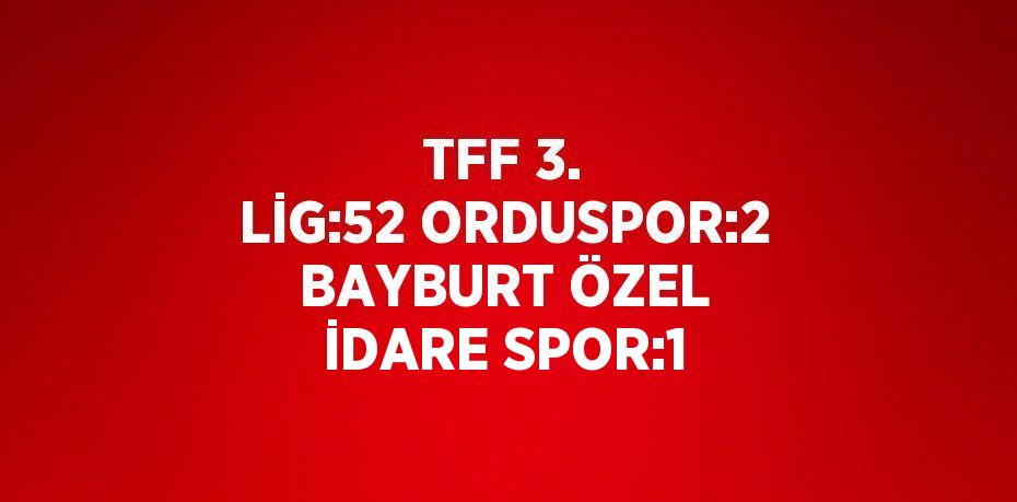 TFF 3. LİG:52 ORDUSPOR:2 BAYBURT ÖZEL İDARE SPOR:1