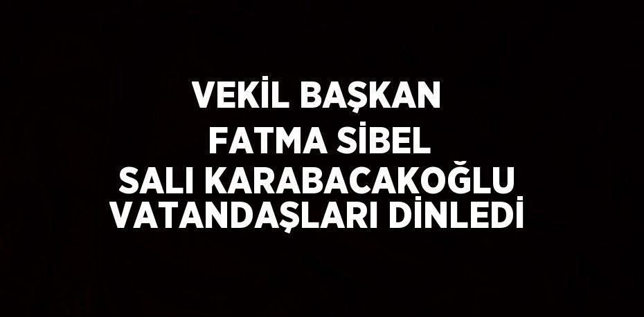 VEKİL BAŞKAN FATMA SİBEL SALI KARABACAKOĞLU VATANDAŞLARI DİNLEDİ