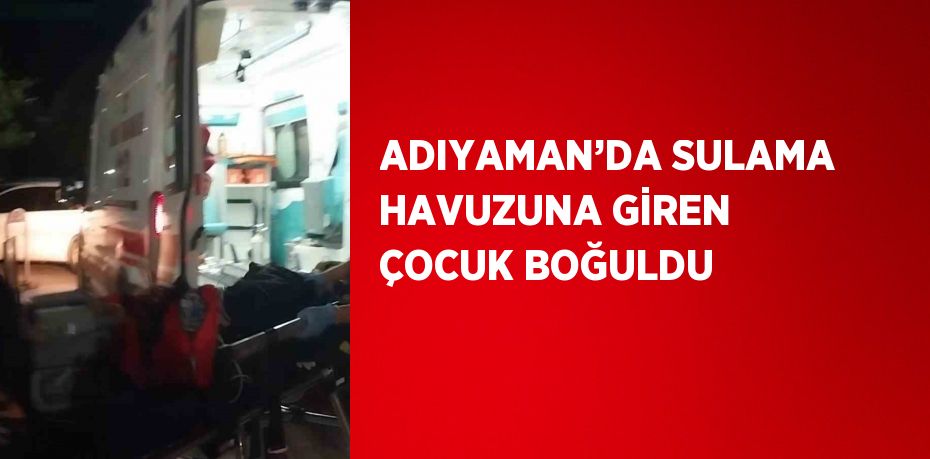 ADIYAMAN’DA SULAMA HAVUZUNA GİREN ÇOCUK BOĞULDU