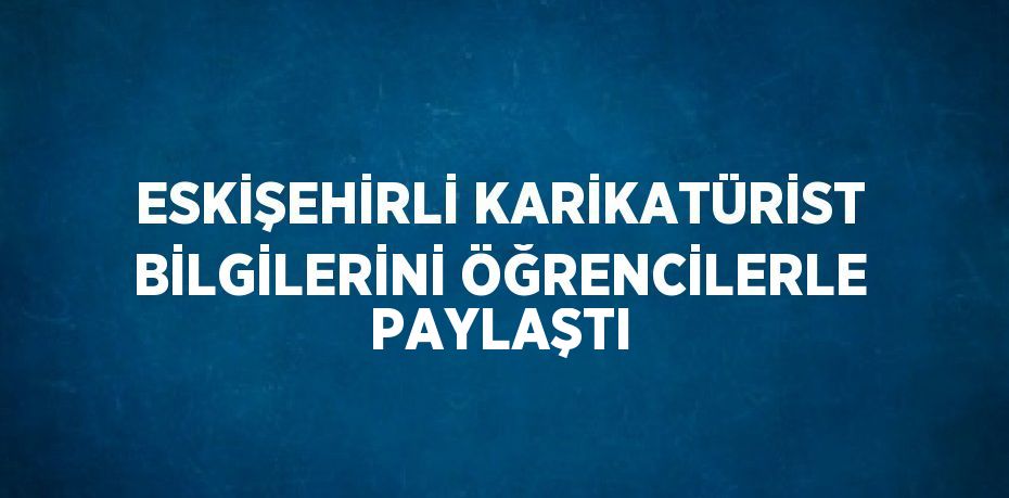 ESKİŞEHİRLİ KARİKATÜRİST BİLGİLERİNİ ÖĞRENCİLERLE PAYLAŞTI