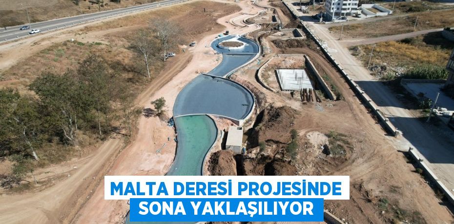 MALTA DERESİ PROJESİNDE  SONA YAKLAŞILIYOR