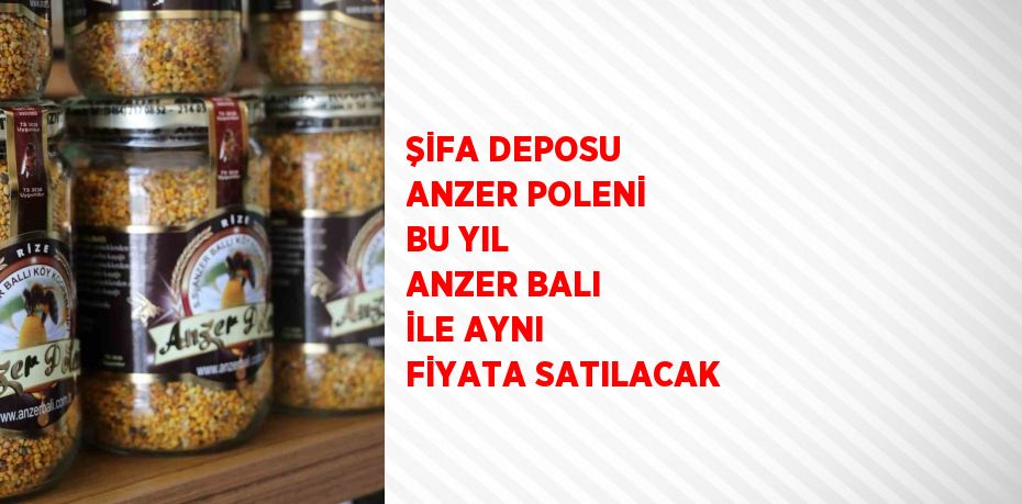 ŞİFA DEPOSU ANZER POLENİ BU YIL ANZER BALI İLE AYNI FİYATA SATILACAK