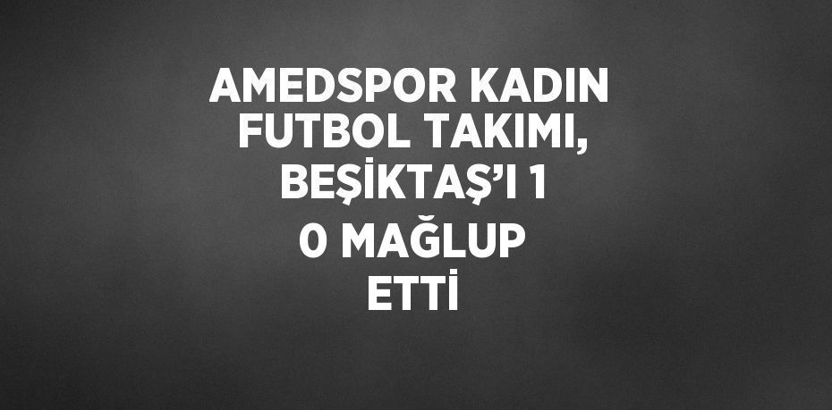 AMEDSPOR KADIN FUTBOL TAKIMI, BEŞİKTAŞ’I 1 0 MAĞLUP ETTİ