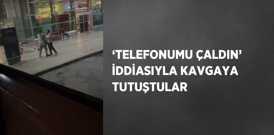 ‘TELEFONUMU ÇALDIN’ İDDİASIYLA KAVGAYA TUTUŞTULAR