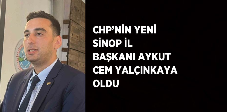 CHP’NİN YENİ SİNOP İL BAŞKANI AYKUT CEM YALÇINKAYA OLDU