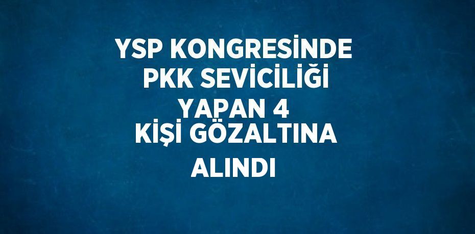 YSP KONGRESİNDE PKK SEVİCİLİĞİ YAPAN 4 KİŞİ GÖZALTINA ALINDI
