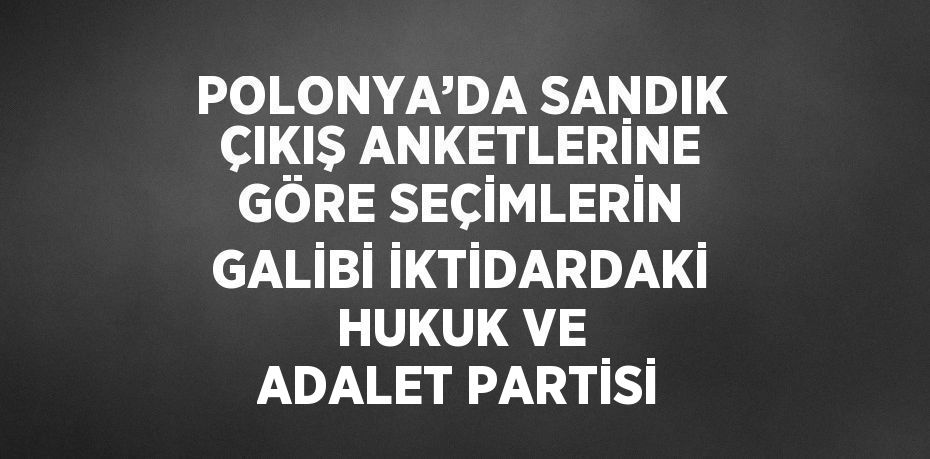 POLONYA’DA SANDIK ÇIKIŞ ANKETLERİNE GÖRE SEÇİMLERİN GALİBİ İKTİDARDAKİ HUKUK VE ADALET PARTİSİ