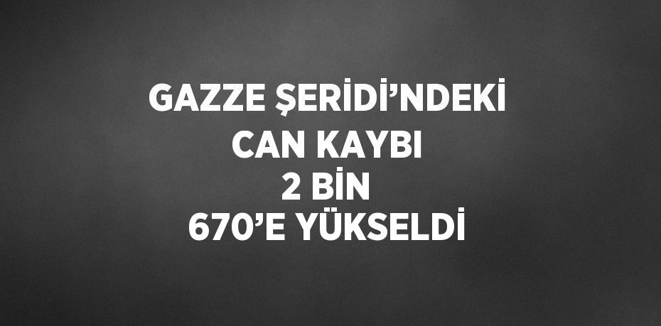 GAZZE ŞERİDİ’NDEKİ CAN KAYBI 2 BİN 670’E YÜKSELDİ