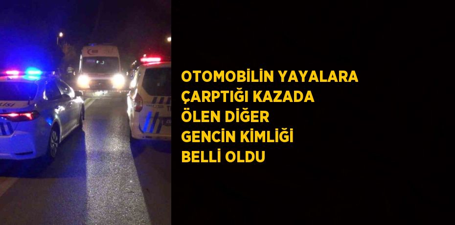 OTOMOBİLİN YAYALARA ÇARPTIĞI KAZADA ÖLEN DİĞER GENCİN KİMLİĞİ BELLİ OLDU