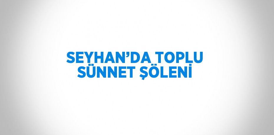 SEYHAN’DA TOPLU SÜNNET ŞÖLENİ