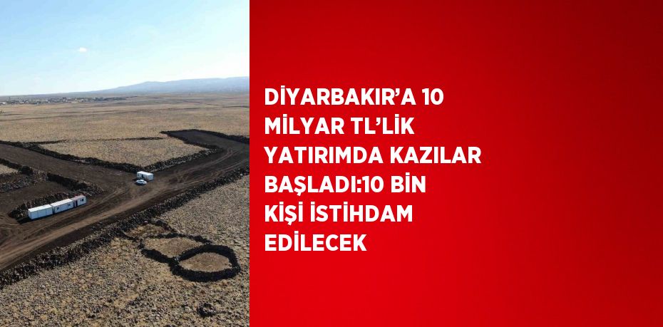DİYARBAKIR’A 10 MİLYAR TL’LİK YATIRIMDA KAZILAR BAŞLADI:10 BİN KİŞİ İSTİHDAM EDİLECEK