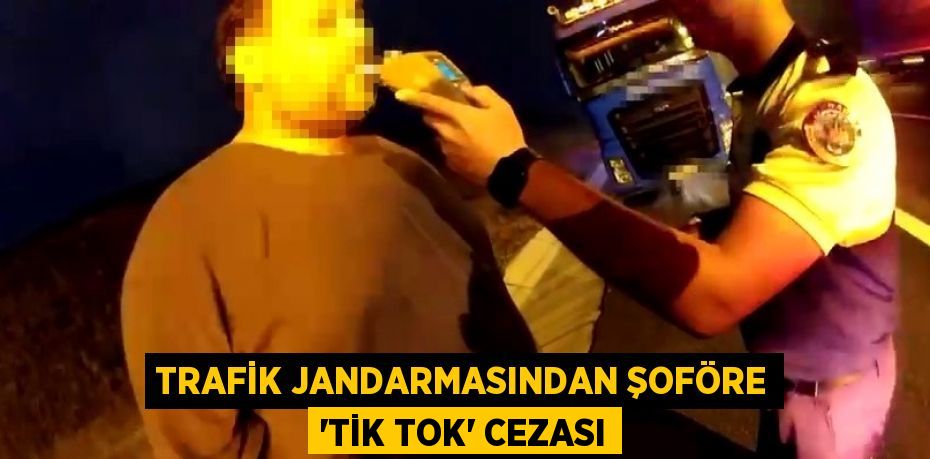 Trafik jandarmasından şoföre 'Tik Tok' cezası