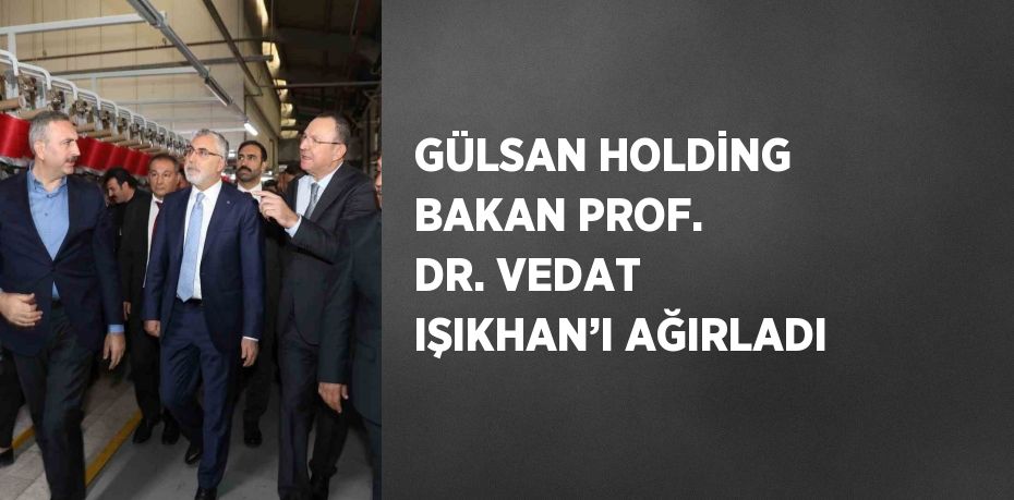 GÜLSAN HOLDİNG BAKAN PROF. DR. VEDAT IŞIKHAN’I AĞIRLADI