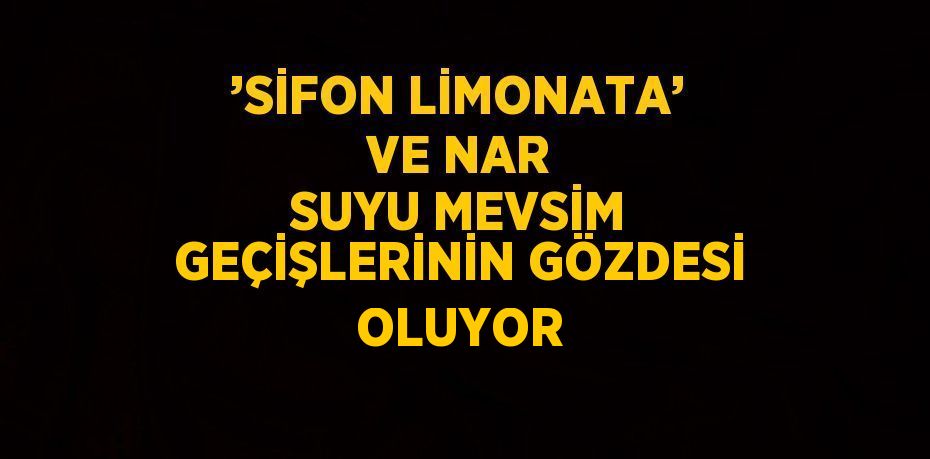 ’SİFON LİMONATA’ VE NAR SUYU MEVSİM GEÇİŞLERİNİN GÖZDESİ OLUYOR