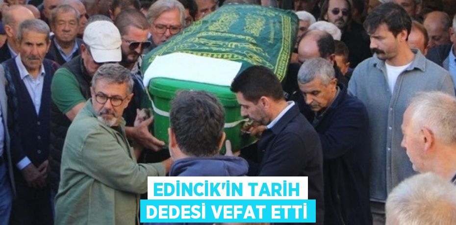 EDİNCİK’İN TARİH DEDESİ VEFAT ETTİ