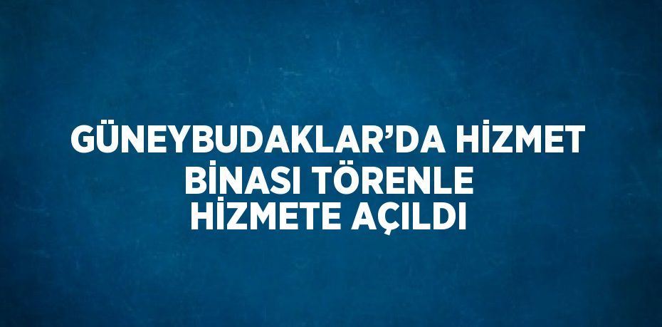 GÜNEYBUDAKLAR’DA HİZMET BİNASI TÖRENLE HİZMETE AÇILDI