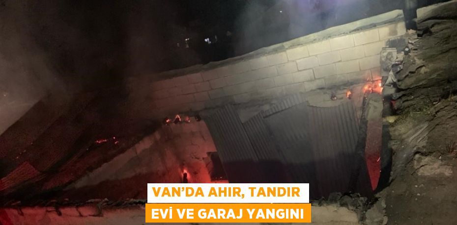 VAN’DA AHIR, TANDIR EVİ VE GARAJ YANGINI