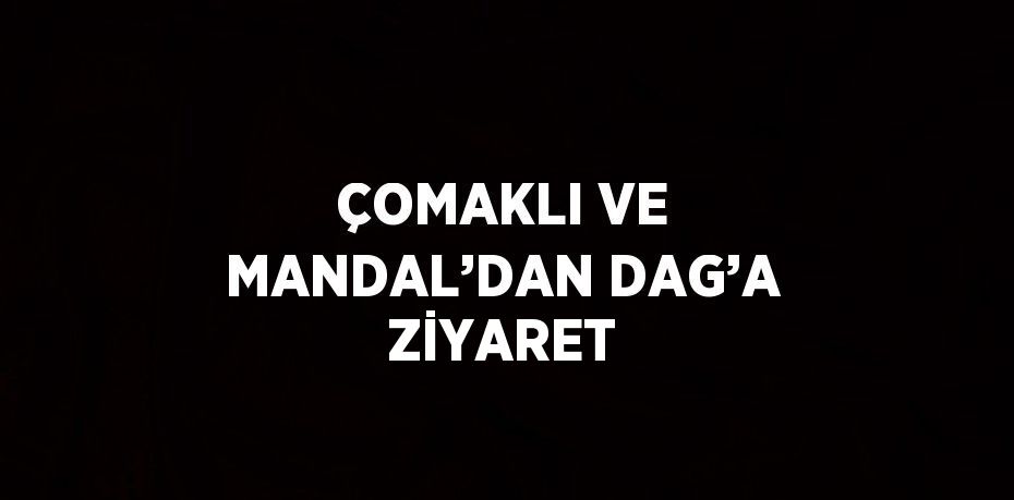 ÇOMAKLI VE MANDAL’DAN DAG’A ZİYARET