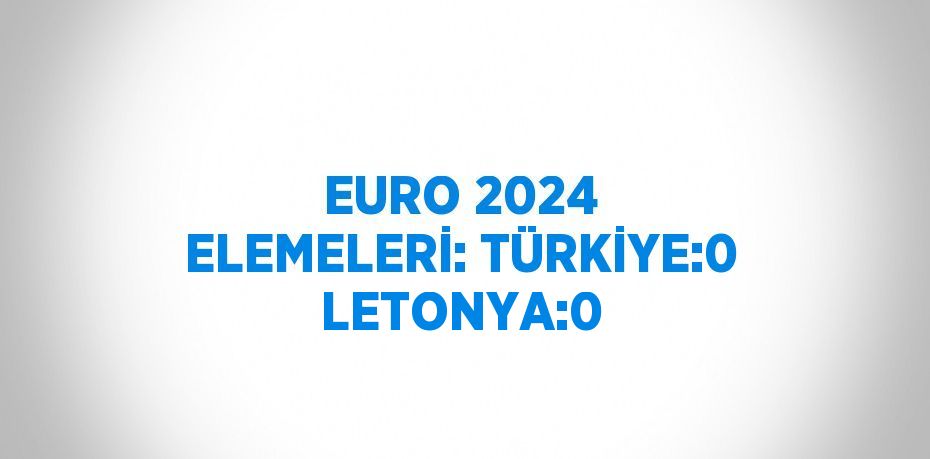 EURO 2024 ELEMELERİ: TÜRKİYE:0 LETONYA:0