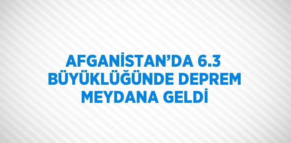 AFGANİSTAN’DA 6.3 BÜYÜKLÜĞÜNDE DEPREM MEYDANA GELDİ