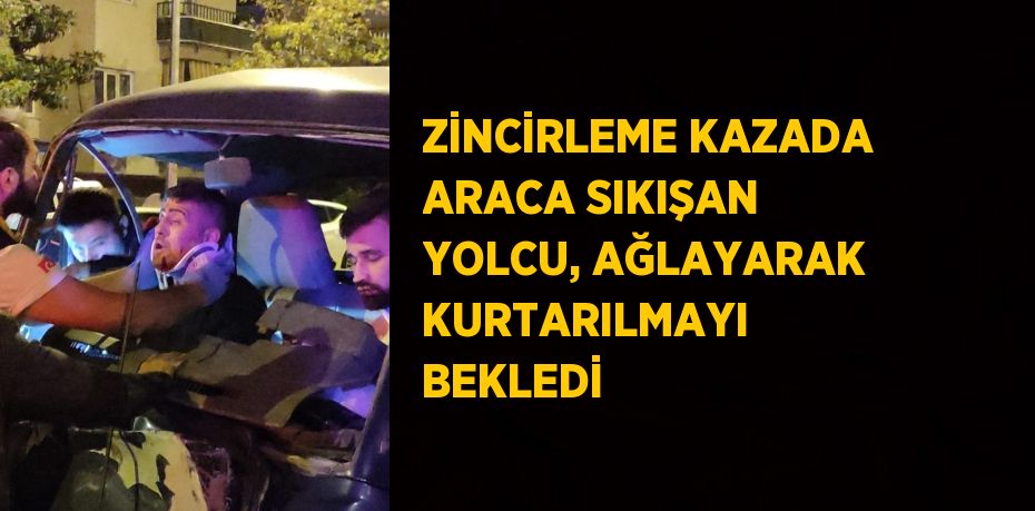 ZİNCİRLEME KAZADA ARACA SIKIŞAN YOLCU, AĞLAYARAK KURTARILMAYI BEKLEDİ