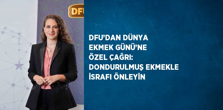 DFU’DAN DÜNYA EKMEK GÜNÜ’NE ÖZEL ÇAĞRI: DONDURULMUŞ EKMEKLE İSRAFI ÖNLEYİN