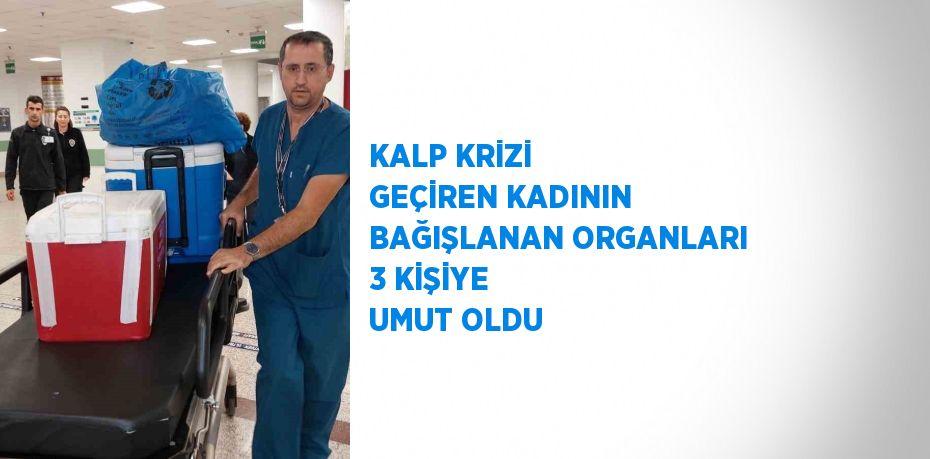 KALP KRİZİ GEÇİREN KADININ BAĞIŞLANAN ORGANLARI 3 KİŞİYE UMUT OLDU