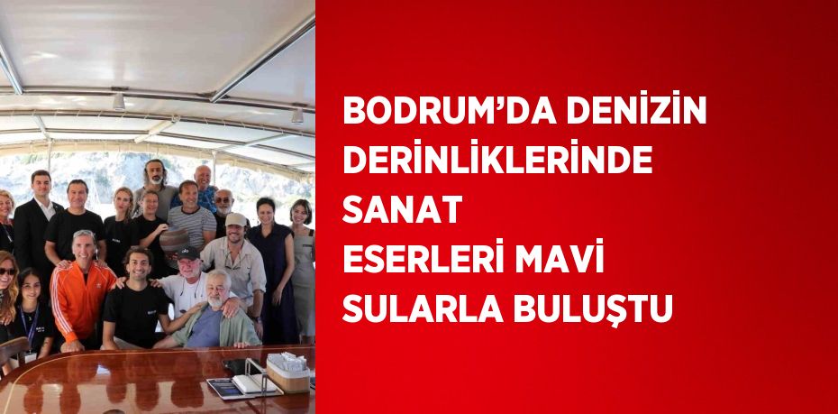 BODRUM’DA DENİZİN DERİNLİKLERİNDE SANAT ESERLERİ MAVİ SULARLA BULUŞTU