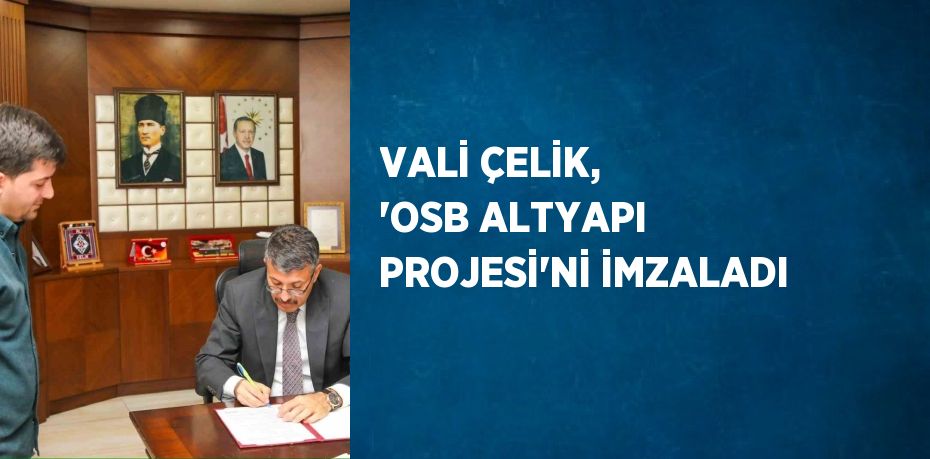 VALİ ÇELİK, 'OSB ALTYAPI PROJESİ'Nİ İMZALADI