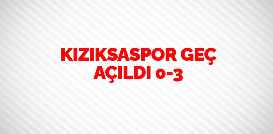 KIZIKSASPOR GEÇ AÇILDI    0-3