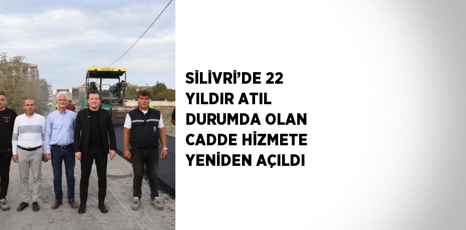 SİLİVRİ’DE 22 YILDIR ATIL DURUMDA OLAN CADDE HİZMETE YENİDEN AÇILDI