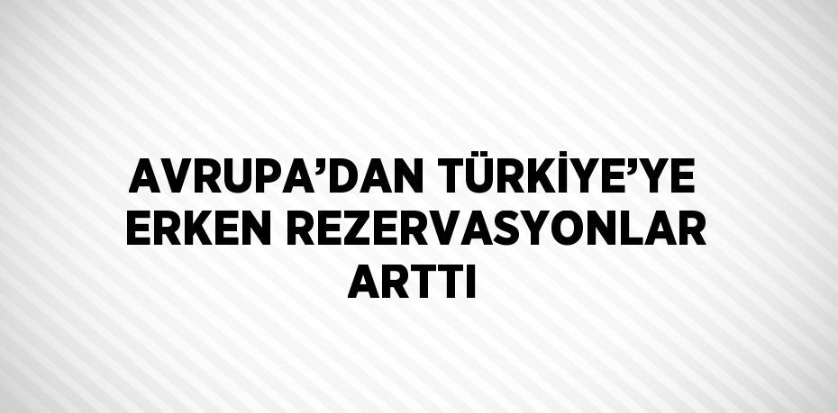 AVRUPA’DAN TÜRKİYE’YE ERKEN REZERVASYONLAR ARTTI