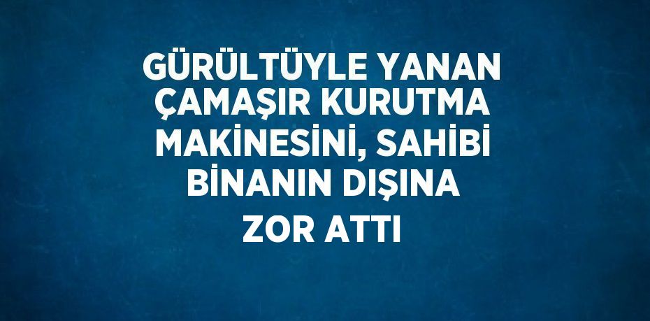 GÜRÜLTÜYLE YANAN ÇAMAŞIR KURUTMA MAKİNESİNİ, SAHİBİ BİNANIN DIŞINA ZOR ATTI