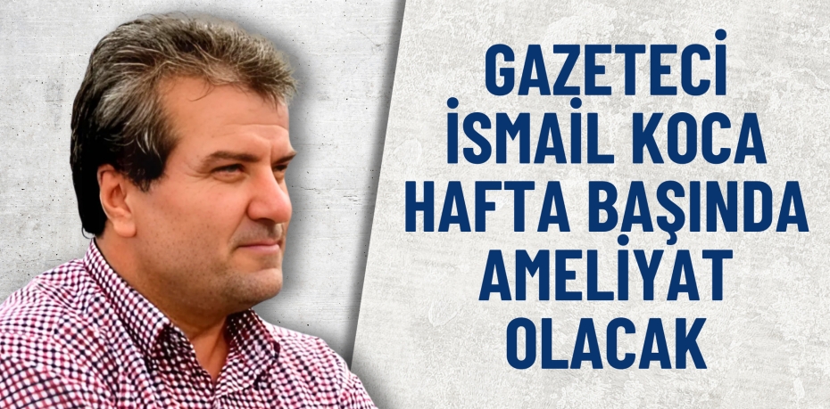 Gazeteci İsmail Koca hafta başında ameliyat olacak