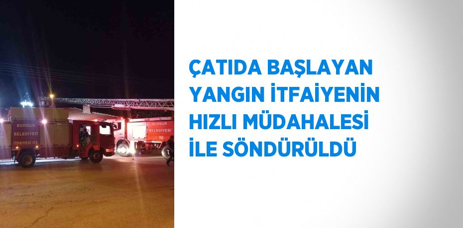 ÇATIDA BAŞLAYAN YANGIN İTFAİYENİN HIZLI MÜDAHALESİ İLE SÖNDÜRÜLDÜ