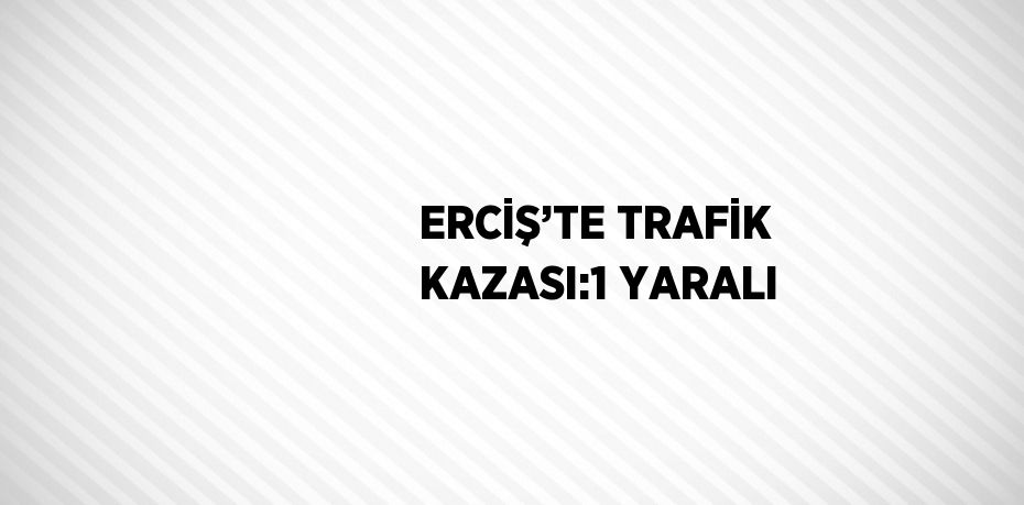 ERCİŞ’TE TRAFİK KAZASI:1 YARALI