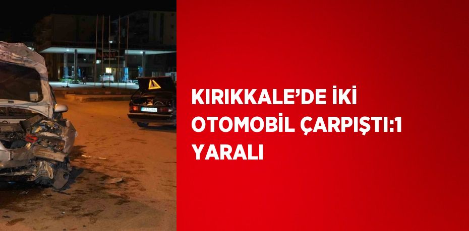 KIRIKKALE’DE İKİ OTOMOBİL ÇARPIŞTI:1 YARALI