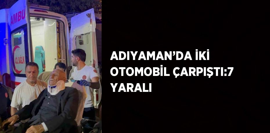 ADIYAMAN’DA İKİ OTOMOBİL ÇARPIŞTI:7 YARALI