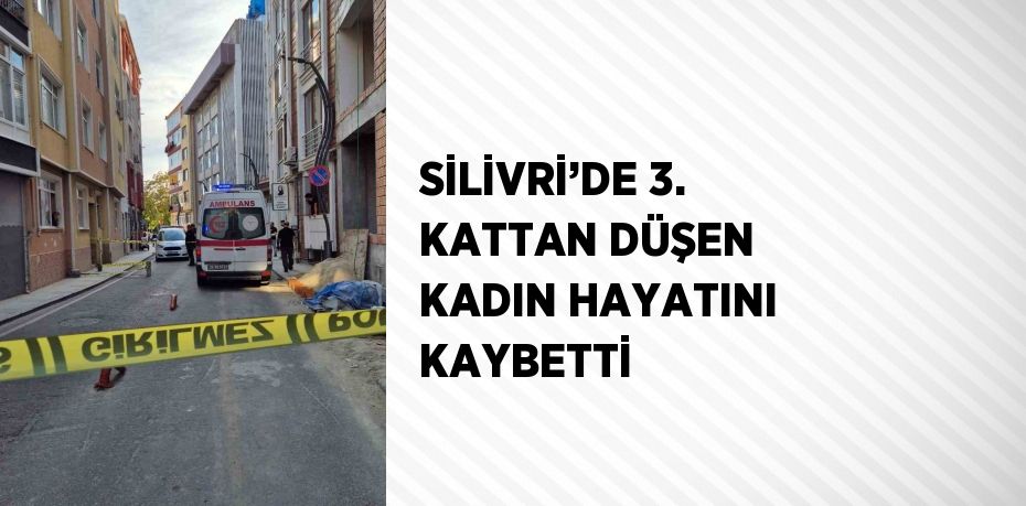 SİLİVRİ’DE 3. KATTAN DÜŞEN KADIN HAYATINI KAYBETTİ