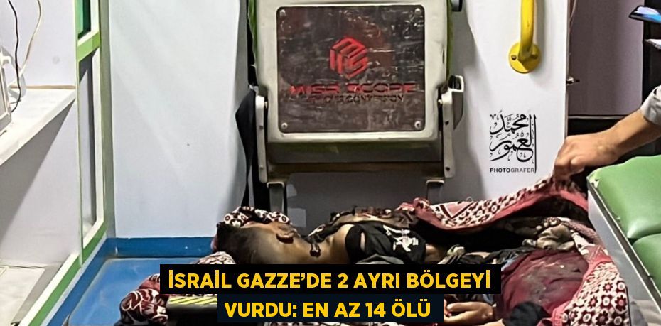 İSRAİL GAZZE’DE 2 AYRI BÖLGEYİ VURDU: EN AZ 14 ÖLÜ