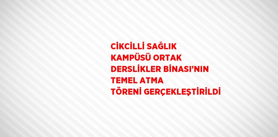 CİKCİLLİ SAĞLIK KAMPÜSÜ ORTAK DERSLİKLER BİNASI’NIN TEMEL ATMA TÖRENİ GERÇEKLEŞTİRİLDİ