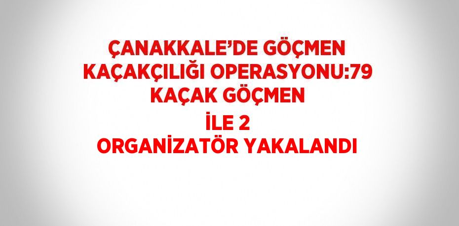 ÇANAKKALE’DE GÖÇMEN KAÇAKÇILIĞI OPERASYONU:79 KAÇAK GÖÇMEN İLE 2 ORGANİZATÖR YAKALANDI