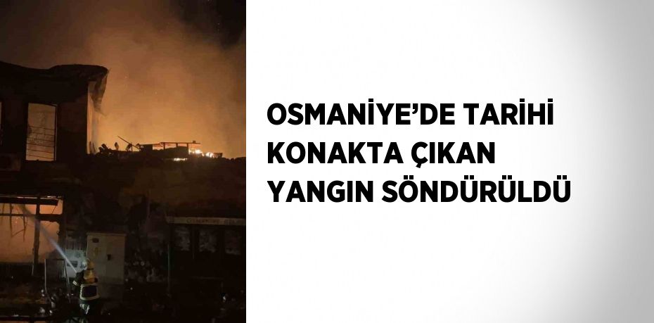 OSMANİYE’DE TARİHİ KONAKTA ÇIKAN YANGIN SÖNDÜRÜLDÜ