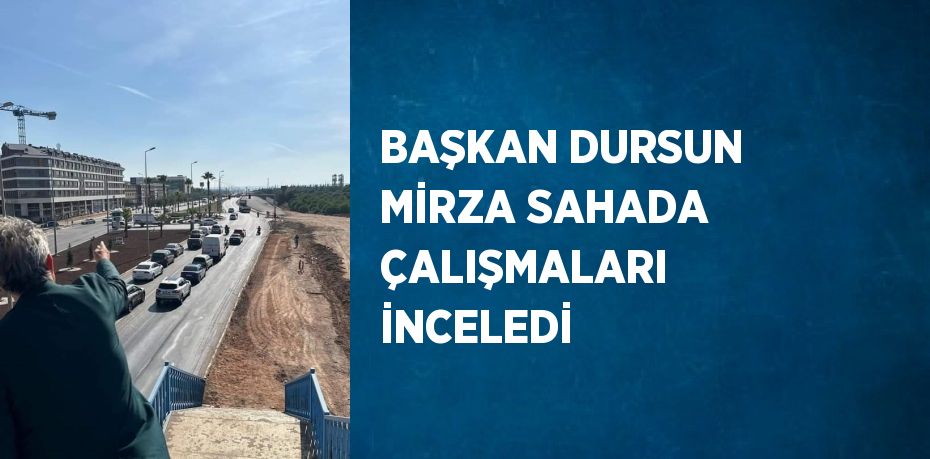 BAŞKAN DURSUN MİRZA SAHADA ÇALIŞMALARI İNCELEDİ