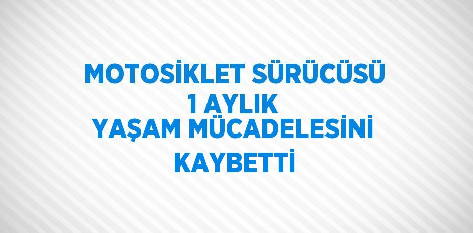 MOTOSİKLET SÜRÜCÜSÜ 1 AYLIK YAŞAM MÜCADELESİNİ KAYBETTİ