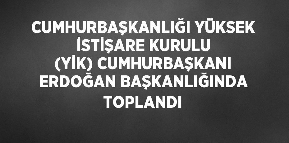 CUMHURBAŞKANLIĞI YÜKSEK İSTİŞARE KURULU (YİK) CUMHURBAŞKANI ERDOĞAN BAŞKANLIĞINDA TOPLANDI