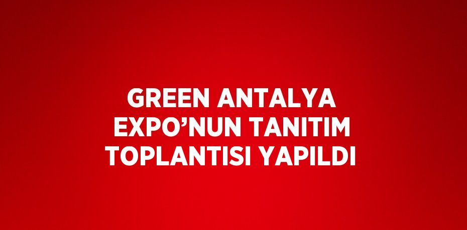 GREEN ANTALYA EXPO’NUN TANITIM TOPLANTISI YAPILDI