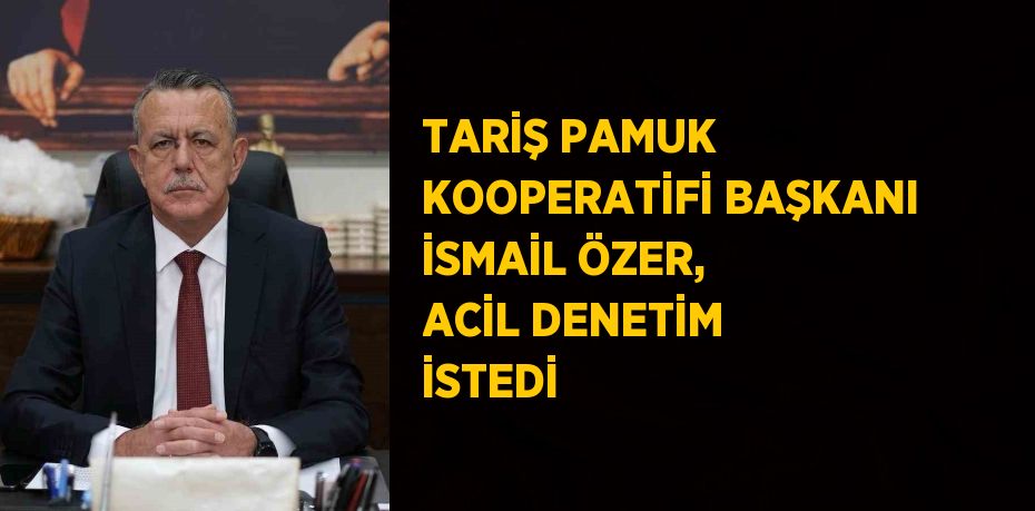 TARİŞ PAMUK KOOPERATİFİ BAŞKANI İSMAİL ÖZER, ACİL DENETİM İSTEDİ